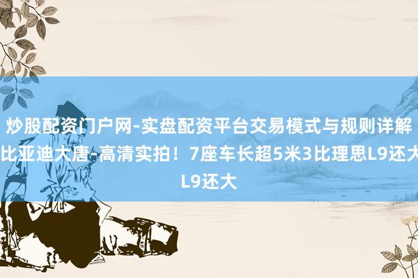 炒股配资门户网-实盘配资平台交易模式与规则详解 比亚迪大唐-高清实拍！7座车长超5米3比理思L9还大