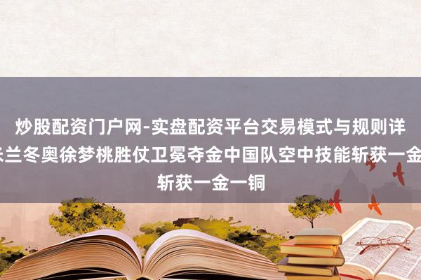 炒股配资门户网-实盘配资平台交易模式与规则详解 米兰冬奥徐梦桃胜仗卫冕夺金中国队空中技能斩获一金一铜