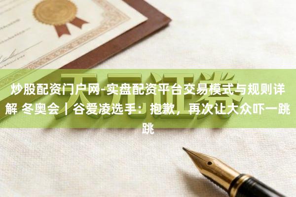 炒股配资门户网-实盘配资平台交易模式与规则详解 冬奥会｜谷爱凌选手：抱歉，再次让大众吓一跳