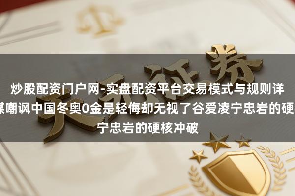 炒股配资门户网-实盘配资平台交易模式与规则详解 韩媒嘲讽中国冬奥0金是轻侮却无视了谷爱凌宁忠岩的硬核冲破