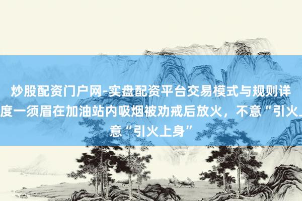 炒股配资门户网-实盘配资平台交易模式与规则详解 印度一须眉在加油站内吸烟被劝戒后放火，不意“引火上身”