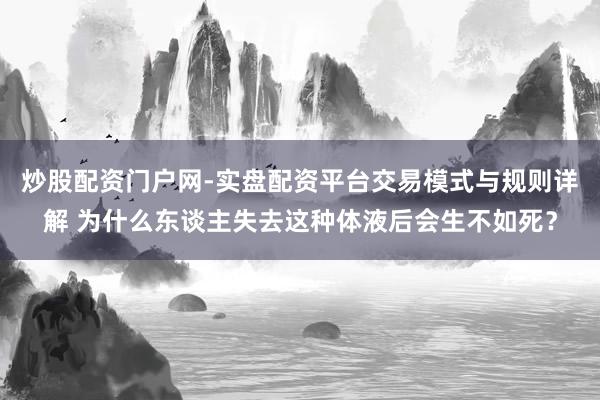 炒股配资门户网-实盘配资平台交易模式与规则详解 为什么东谈主失去这种体液后会生不如死？