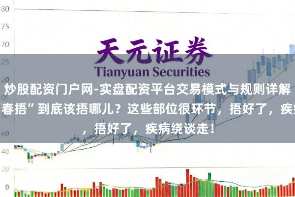 炒股配资门户网-实盘配资平台交易模式与规则详解 指南｜ “春捂”到底该捂哪儿？这些部位很环节，捂好了，疾病绕谈走！