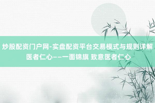 炒股配资门户网-实盘配资平台交易模式与规则详解 医者仁心——一面锦旗 致意医者仁心