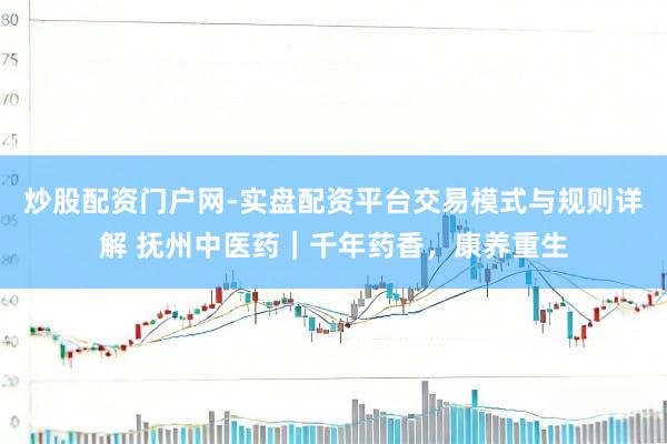 炒股配资门户网-实盘配资平台交易模式与规则详解 抚州中医药｜千年药香，康养重生