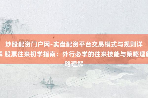 炒股配资门户网-实盘配资平台交易模式与规则详解 股票往来初学指南：外行必学的往来技能与策略理解