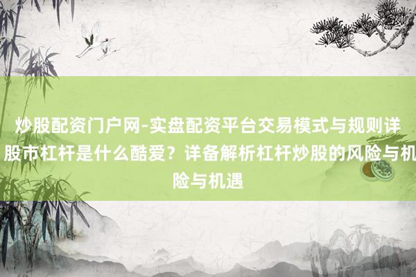 炒股配资门户网-实盘配资平台交易模式与规则详解 股市杠杆是什么酷爱？详备解析杠杆炒股的风险与机遇
