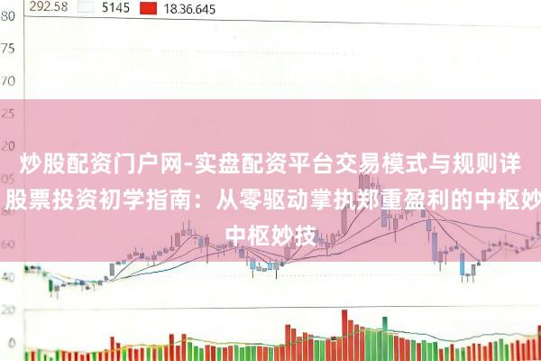 炒股配资门户网-实盘配资平台交易模式与规则详解 股票投资初学指南：从零驱动掌执郑重盈利的中枢妙技