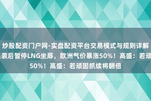 炒股配资门户网-实盘配资平台交易模式与规则详解 卡塔尔动力遇袭后暂停LNG坐蓐，欧洲气价暴涨50%！高盛：若顽固抓续将翻倍