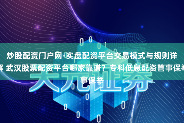 炒股配资门户网-实盘配资平台交易模式与规则详解 武汉股票配资平台哪家靠谱？专科低息配资管事保举