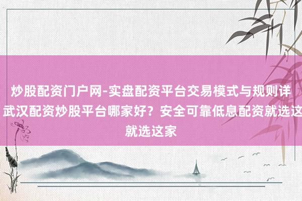 炒股配资门户网-实盘配资平台交易模式与规则详解 武汉配资炒股平台哪家好？安全可靠低息配资就选这家