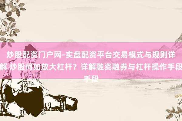 炒股配资门户网-实盘配资平台交易模式与规则详解 炒股何如放大杠杆？详解融资融券与杠杆操作手段