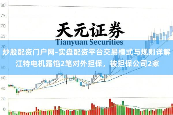 炒股配资门户网-实盘配资平台交易模式与规则详解 江特电机露馅2笔对外担保，被担保公司2家