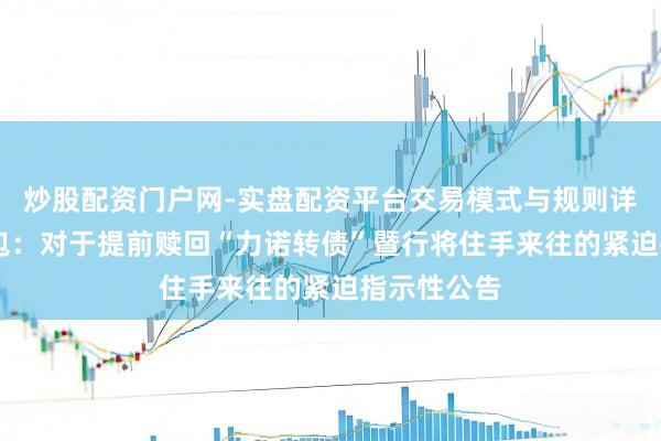 炒股配资门户网-实盘配资平台交易模式与规则详解 力诺药包：对于提前赎回“力诺转债”暨行将住手来往的紧迫指示性公告
