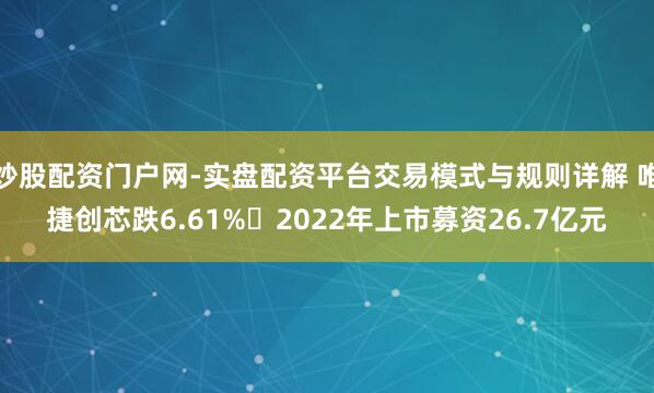 炒股配资门户网-实盘配资平台交易模式与规则详解 唯捷创芯跌6.61% 2022年上市募资26.7亿元