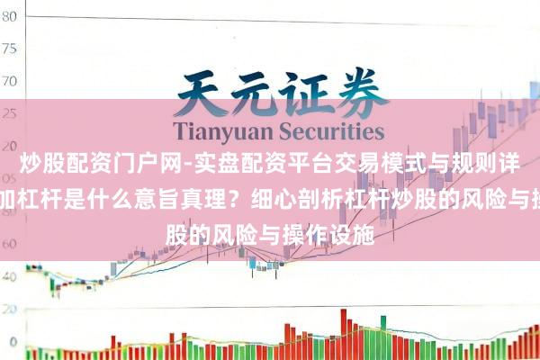 炒股配资门户网-实盘配资平台交易模式与规则详解 炒股加杠杆是什么意旨真理？细心剖析杠杆炒股的风险与操作设施