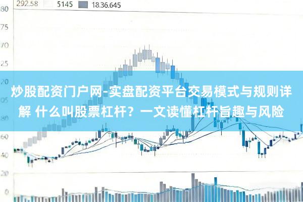炒股配资门户网-实盘配资平台交易模式与规则详解 什么叫股票杠杆？一文读懂杠杆旨趣与风险