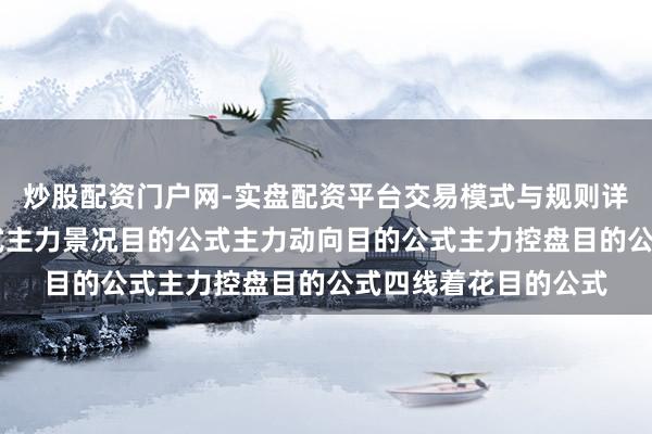 炒股配资门户网-实盘配资平台交易模式与规则详解 经传全套目的公式主力景况目的公式主力动向目的公式主力控盘目的公式四线着花目的公式