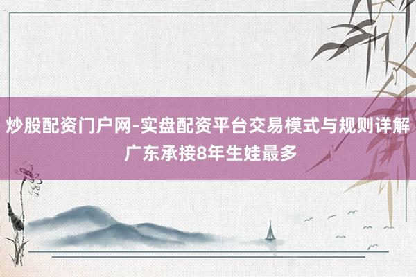 炒股配资门户网-实盘配资平台交易模式与规则详解 广东承接8年生娃最多