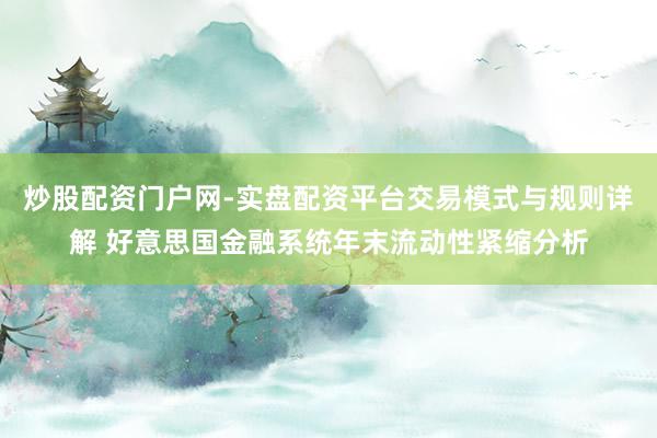 炒股配资门户网-实盘配资平台交易模式与规则详解 好意思国金融系统年末流动性紧缩分析