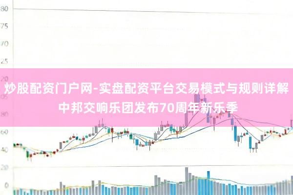 炒股配资门户网-实盘配资平台交易模式与规则详解 中邦交响乐团发布70周年新乐季