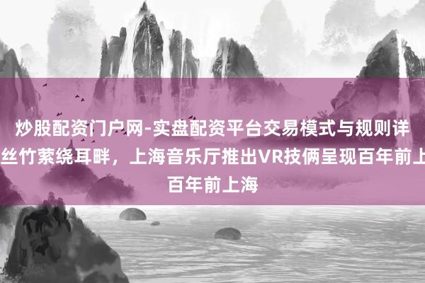 炒股配资门户网-实盘配资平台交易模式与规则详解 丝竹萦绕耳畔，上海音乐厅推出VR技俩呈现百年前上海