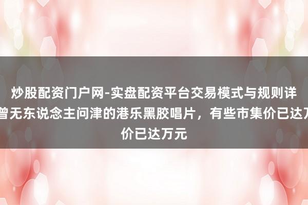炒股配资门户网-实盘配资平台交易模式与规则详解 曾无东说念主问津的港乐黑胶唱片，有些市集价已达万元