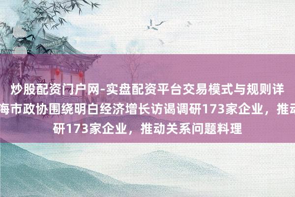 炒股配资门户网-实盘配资平台交易模式与规则详解 胡文容：上海市政协围绕明白经济增长访谒调研173家企业，推动关系问题料理