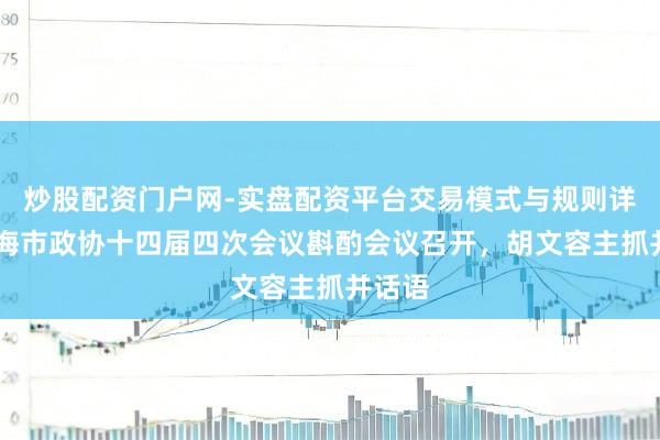 炒股配资门户网-实盘配资平台交易模式与规则详解 上海市政协十四届四次会议斟酌会议召开，胡文容主抓并话语