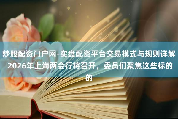 炒股配资门户网-实盘配资平台交易模式与规则详解 2026年上海两会行将召开，委员们聚焦这些标的
