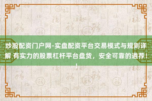 炒股配资门户网-实盘配资平台交易模式与规则详解 有实力的股票杠杆平台盘货，安全可靠的遴荐！