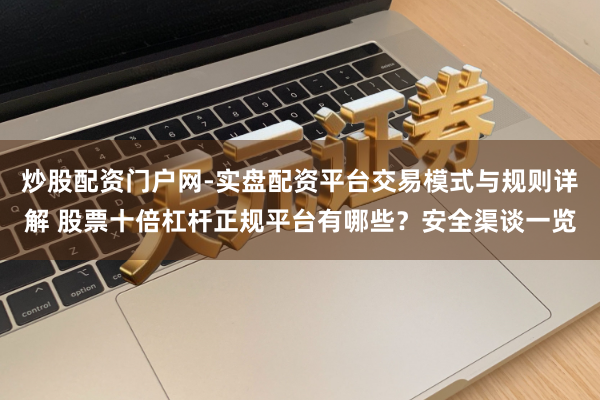 炒股配资门户网-实盘配资平台交易模式与规则详解 股票十倍杠杆正规平台有哪些？安全渠谈一览