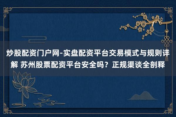 炒股配资门户网-实盘配资平台交易模式与规则详解 苏州股票配资平台安全吗？正规渠谈全剖释