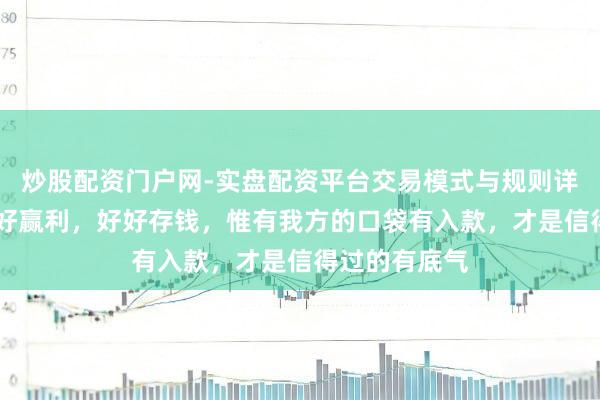炒股配资门户网-实盘配资平台交易模式与规则详解 一定要好好赢利，好好存钱，惟有我方的口袋有入款，才是信得过的有底气