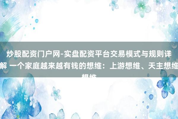 炒股配资门户网-实盘配资平台交易模式与规则详解 一个家庭越来越有钱的想维：上游想维、天主想维