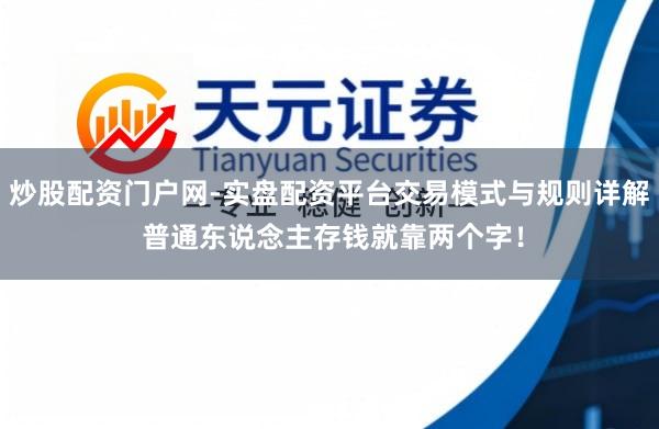 炒股配资门户网-实盘配资平台交易模式与规则详解 普通东说念主存钱就靠两个字！