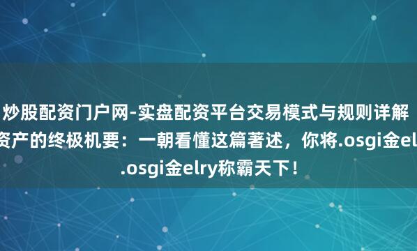 炒股配资门户网-实盘配资平台交易模式与规则详解 能人想维：资产的终极机要：一朝看懂这篇著述，你将.osgi金elry称霸天下！