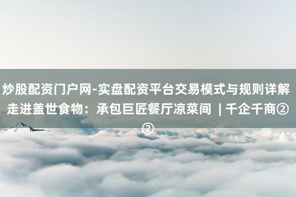 炒股配资门户网-实盘配资平台交易模式与规则详解 走进盖世食物：承包巨匠餐厅凉菜间  | 千企千商②