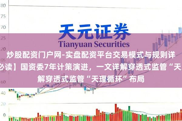 炒股配资门户网-实盘配资平台交易模式与规则详解 【一霸手必读】国资委7年计策演进，一文详解穿透式监管“天理循环”布局