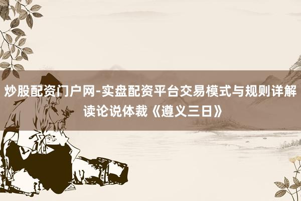 炒股配资门户网-实盘配资平台交易模式与规则详解 读论说体裁《遵义三日》