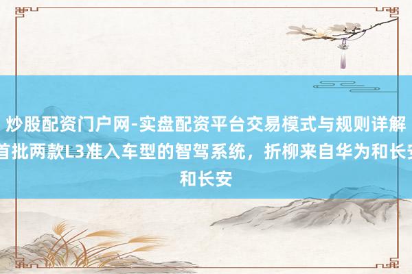 炒股配资门户网-实盘配资平台交易模式与规则详解 首批两款L3准入车型的智驾系统，折柳来自华为和长安