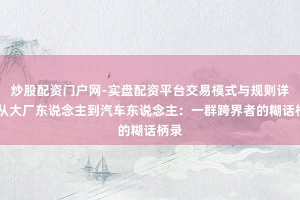 炒股配资门户网-实盘配资平台交易模式与规则详解 从大厂东说念主到汽车东说念主：一群跨界者的糊话柄录