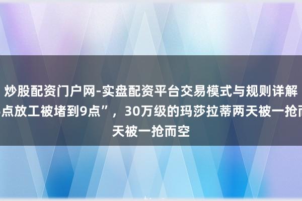 炒股配资门户网-实盘配资平台交易模式与规则详解 “6点放工被堵到9点”，30万级的玛莎拉蒂两天被一抢而空