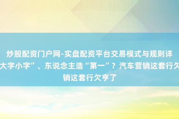 炒股配资门户网-实盘配资平台交易模式与规则详解 “大字小字”、东说念主造“第一”？汽车营销这套行欠亨了