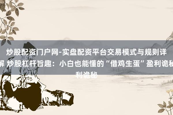 炒股配资门户网-实盘配资平台交易模式与规则详解 炒股杠杆旨趣：小白也能懂的“借鸡生蛋”盈利诡秘