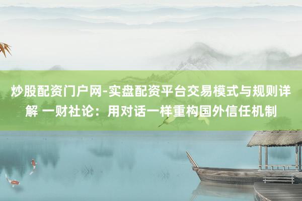 炒股配资门户网-实盘配资平台交易模式与规则详解 一财社论：用对话一样重构国外信任机制