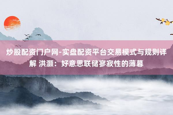 炒股配资门户网-实盘配资平台交易模式与规则详解 洪灏：好意思联储寥寂性的薄暮