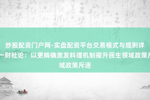 炒股配资门户网-实盘配资平台交易模式与规则详解 一财社论：以更精确激发料理机制擢升民生领域政策斥逐