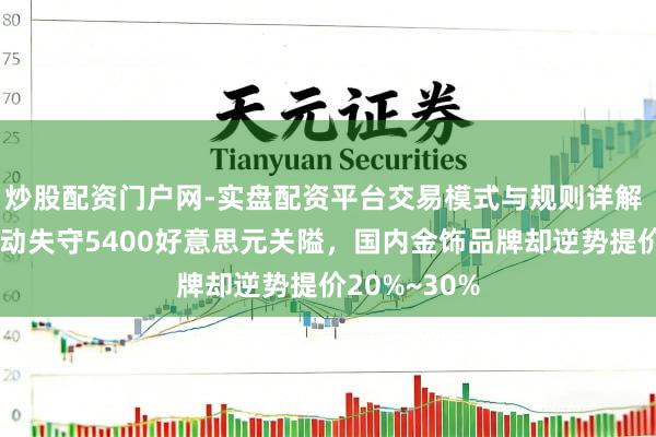 炒股配资门户网-实盘配资平台交易模式与规则详解 外洋金价触动失守5400好意思元关隘，国内金饰品牌却逆势提价20%~30%