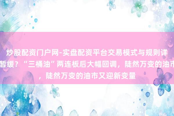 炒股配资门户网-实盘配资平台交易模式与规则详解 焦躁情谊暂缓？“三桶油”两连板后大幅回调，陡然万变的油市又迎新变量